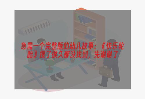 急需一个完整版的幼儿故事：《快乐轮胎》搜了很久都没找到，先谢谢了