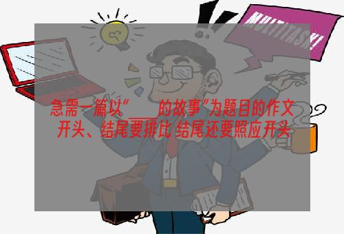 急需一篇以“＿＿的故事”为题目的作文 开头、结尾要排比 结尾还要照应开头