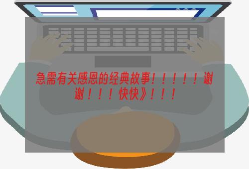 急需有关感恩的经典故事！！！！！谢谢 ！！！快快》！！！