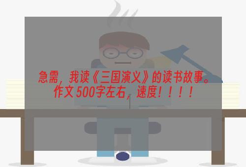 急需，我读《三国演义》的读书故事。作文 500字左右，速度！！！！