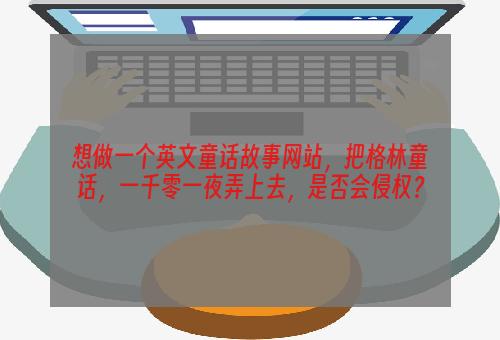 想做一个英文童话故事网站，把格林童话，一千零一夜弄上去，是否会侵权？