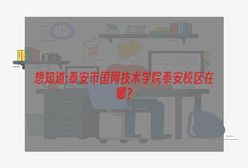 想知道:泰安市国网技术学院泰安校区在哪？