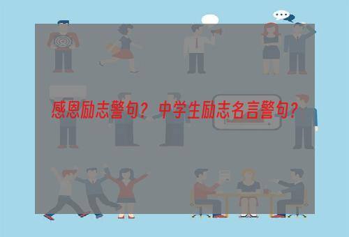 感恩励志警句？ 中学生励志名言警句？