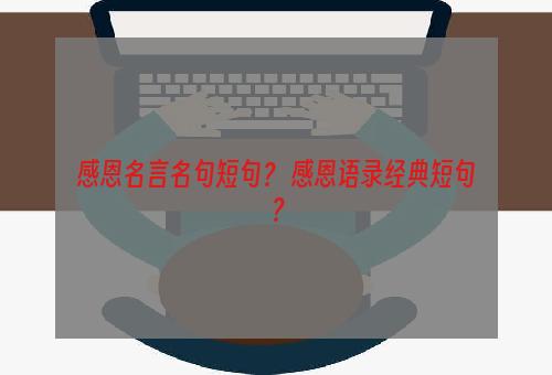 感恩名言名句短句？ 感恩语录经典短句？