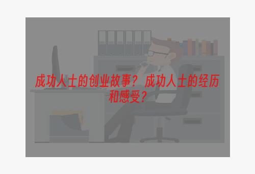 成功人士的创业故事？ 成功人士的经历和感受？