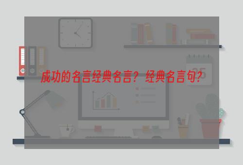 成功的名言经典名言？ 经典名言句？