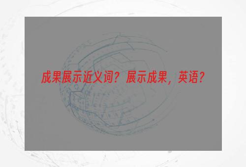 成果展示近义词？ 展示成果，英语？