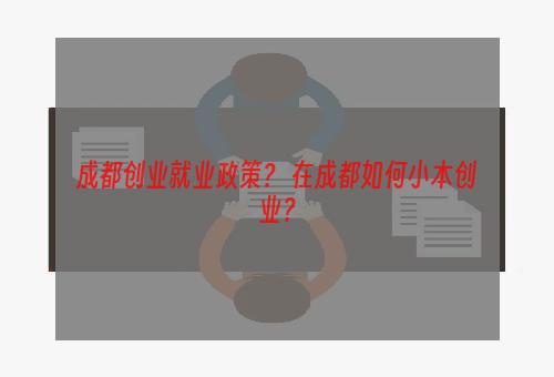 成都创业就业政策？ 在成都如何小本创业？