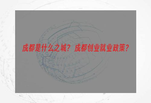 成都是什么之城？ 成都创业就业政策？