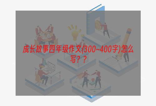 成长故事四年级作文(300~400字)怎么写？？