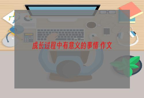 成长过程中有意义的事情 作文