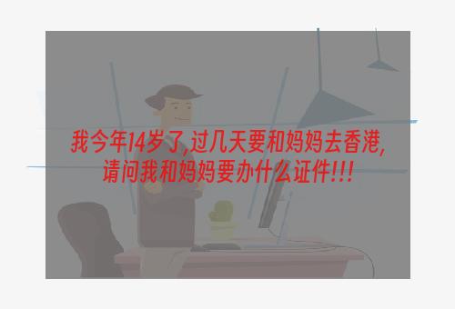 我今年14岁了,过几天要和妈妈去香港,请问我和妈妈要办什么证件!!!