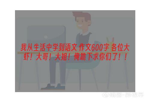 我从生活中学到语文 作文600字 各位大虾！大哥！大姐！俺跪下求你们了！！