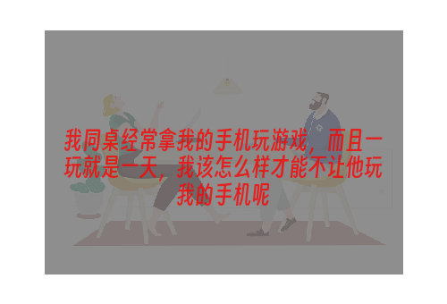 我同桌经常拿我的手机玩游戏，而且一玩就是一天，我该怎么样才能不让他玩我的手机呢