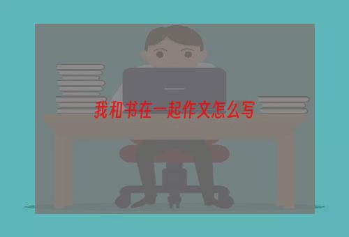 我和书在一起作文怎么写