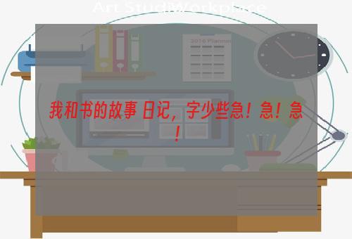 我和书的故事 日记，字少些急！急！急！