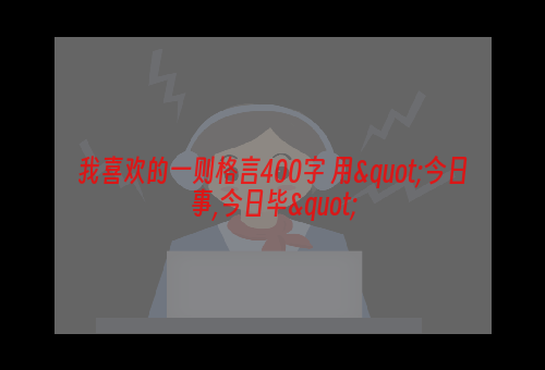 我喜欢的一则格言400字 用"今日事,今日毕"