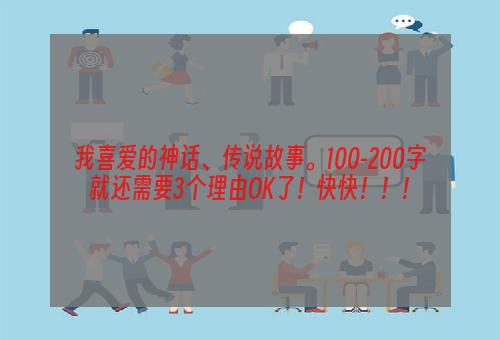 我喜爱的神话、传说故事。100-200字就还需要3个理由OK了！快快！！！