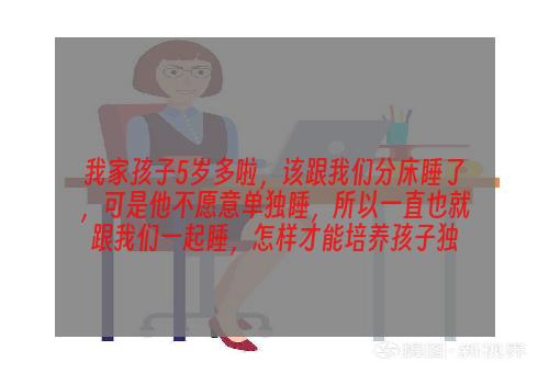 我家孩子5岁多啦，该跟我们分床睡了，可是他不愿意单独睡，所以一直也就跟我们一起睡，怎样才能培养孩子独