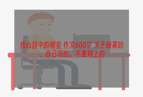 我心目中的明星 作文600字 关于杨幂的、自己写的。不要网上的