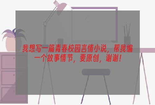 我想写一篇青春校园言情小说，帮我编一个故事情节，要原创，谢谢！