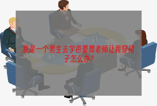 我是一个男生去学芭蕾舞老师让我穿裙子怎么办？