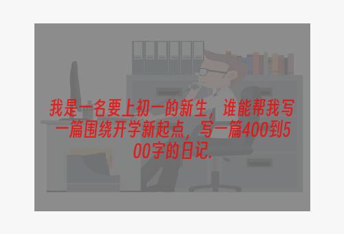 我是一名要上初一的新生，谁能帮我写一篇围绕开学新起点，写一篇400到500字的日记.