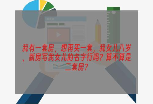 我有一套房，想再买一套，我女儿八岁，新房写我女儿的名字行吗？算不算是二套房？