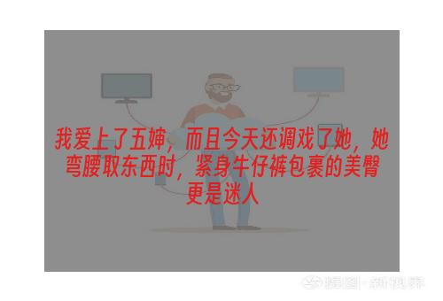 我爱上了五婶，而且今天还调戏了她，她弯腰取东西时，紧身牛仔裤包裹的美臀更是迷人