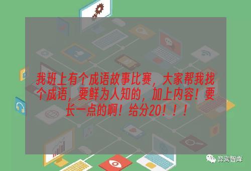 我班上有个成语故事比赛，大家帮我找个成语，要鲜为人知的，加上内容！要长一点的啊！给分20！！！