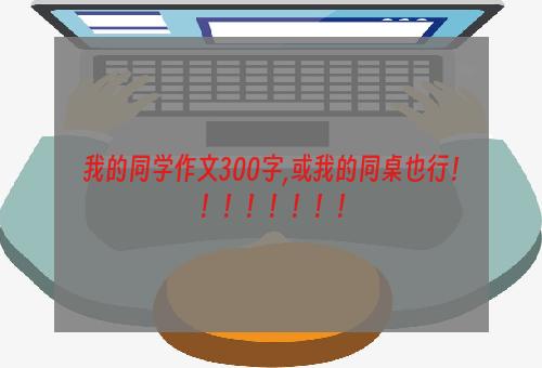 我的同学作文300字,或我的同桌也行！！！！！！！！