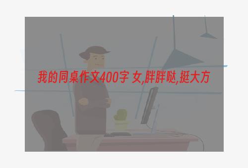 我的同桌作文400字 女,胖胖哒,挺大方