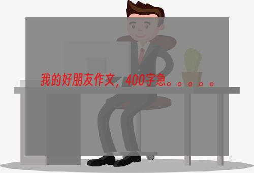 我的好朋友作文，400字急。。。。。