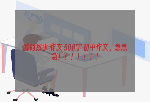 我的故事 作文 500字 初中作文。急急急！！！！！！！