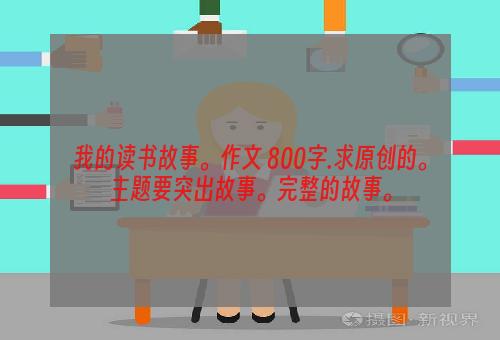 我的读书故事。作文 800字.求原创的。主题要突出故事。完整的故事。