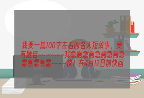 我要一篇100字左右的名人短故事，要有题目~~~~~~~我急需急需急需急需急需急需急需~~~~快！在4月12日前快回