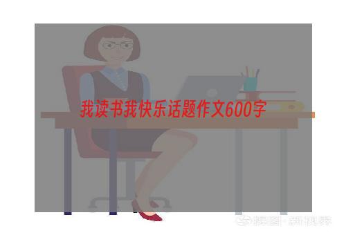 我读书我快乐话题作文600字