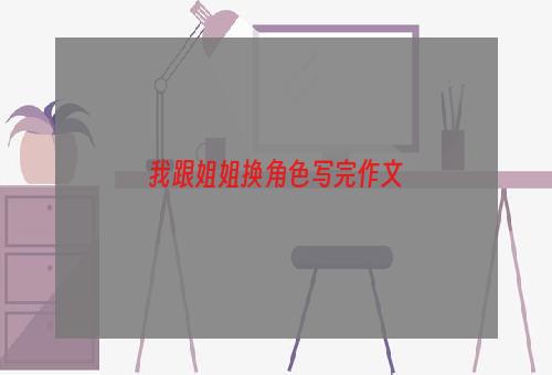 我跟姐姐换角色写完作文