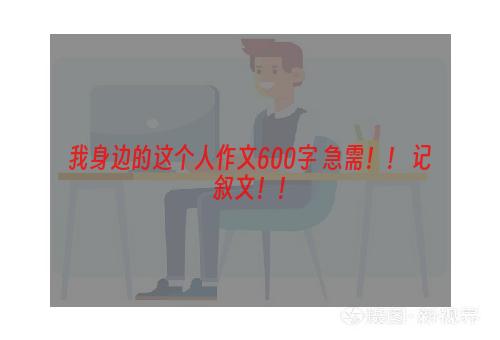 我身边的这个人作文600字 急需！！ 记叙文！！