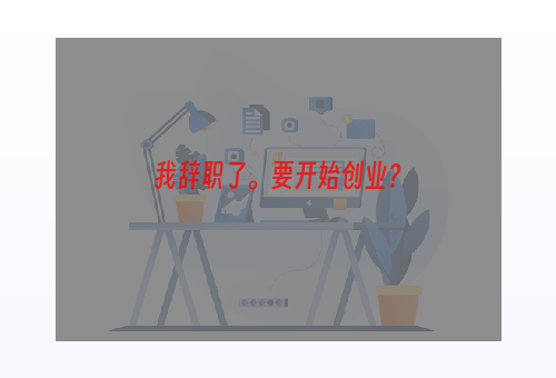 我辞职了。要开始创业？