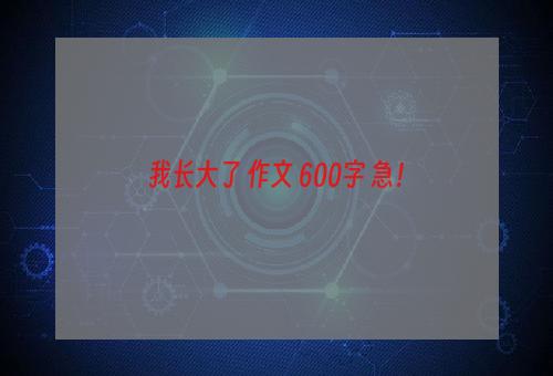 我长大了 作文 600字 急！