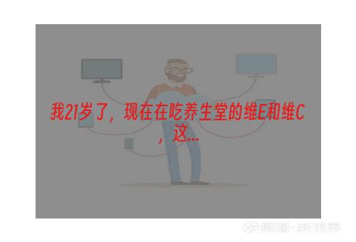 我21岁了，现在在吃养生堂的维E和维C，这...