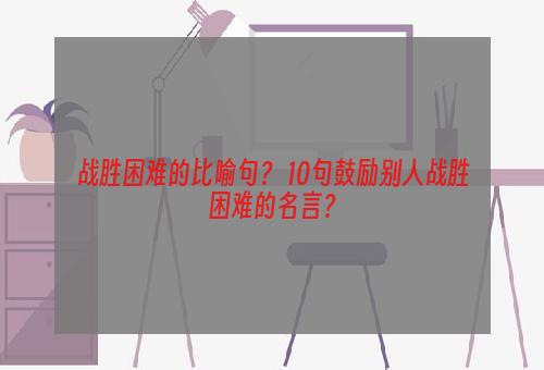 战胜困难的比喻句？ 10句鼓励别人战胜困难的名言？