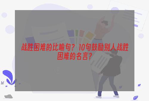 战胜困难的比喻句？ 10句鼓励别人战胜困难的名言？