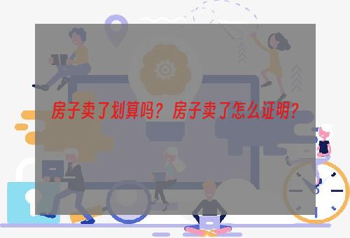 房子卖了划算吗？ 房子卖了怎么证明？