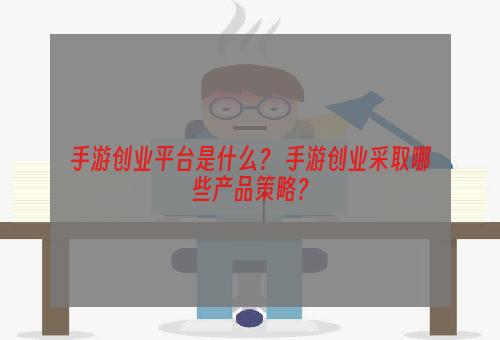 手游创业平台是什么？ 手游创业采取哪些产品策略？