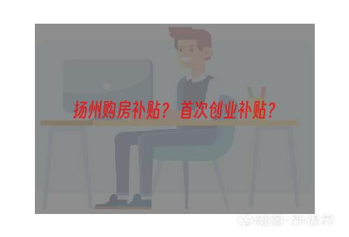 扬州购房补贴？ 首次创业补贴？