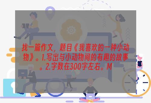 找一篇作文，题目《我喜欢的一种小动物》。1.写出与小动物间的有趣的故事。2.字数在300字左右。M