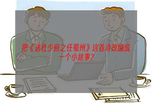 把《送杜少府之任蜀州》这首诗改编成一个小故事？