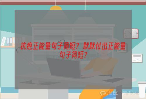 抗癌正能量句子简短？ 默默付出正能量句子简短？